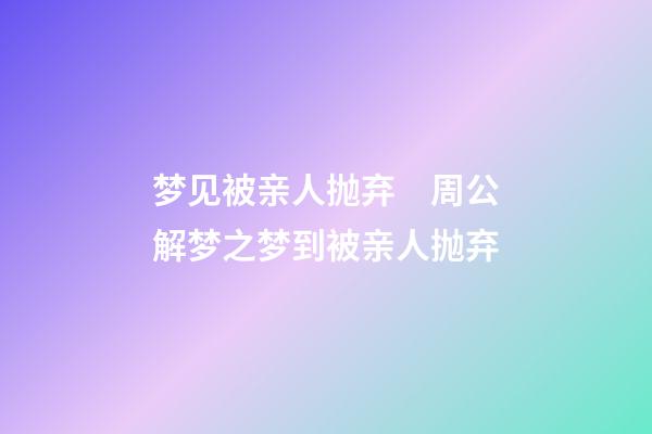 梦见被亲人抛弃　周公解梦之梦到被亲人抛弃